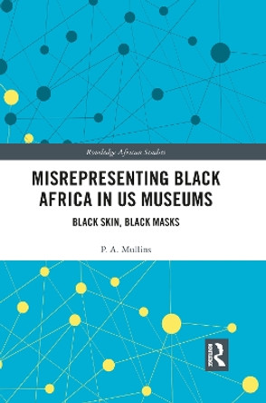 Misrepresenting Black Africa in U.S. Museums: Black Skin, Black Masks by P. A. Mullins 9781032083711