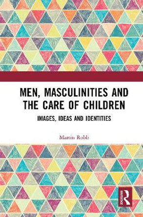 Men, Masculinities and the Care of Children: Images, Ideas and Identities by Martin Robb 9781032083629