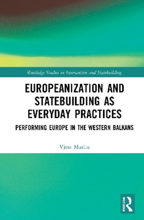 Europeanization and Statebuilding as Everyday Practices: Performing Europe in the Western Balkans by Vjosa Musliu 9781032009711