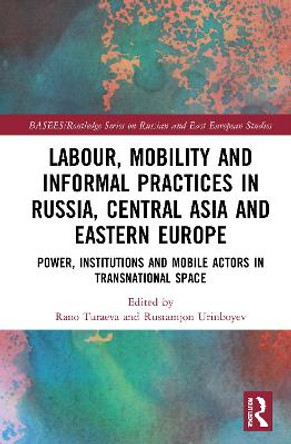 Labour, Mobility and Informal Practices in Russia, Central Asia and Eastern Europe: Power, Institutions and Mobile Actors in Transnational Space by Rano Turaeva 9781032010144