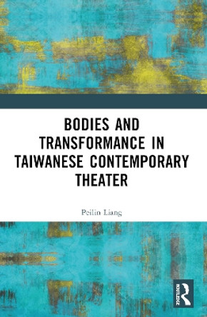 Bodies and Transformance in Taiwanese Contemporary Theater by Peilin Liang 9781032090887