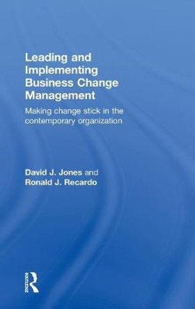 Leading and Implementing Business Change Management: Making Change Stick in the Contemporary Organization by David J. Jones