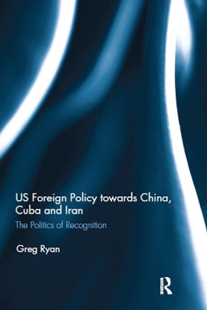 US Foreign Policy towards China, Cuba and Iran: The Politics of Recognition by Greg Ryan 9781032096575