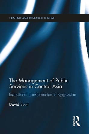 The Management of Public Services in Central Asia: Institutional Transformation in Kyrgyzstan by David Scott 9781032098029