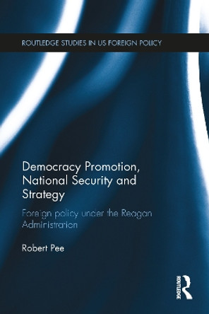 Democracy Promotion, National Security and Strategy: Foreign Policy under the Reagan Administration Robert Pee 9781032098456