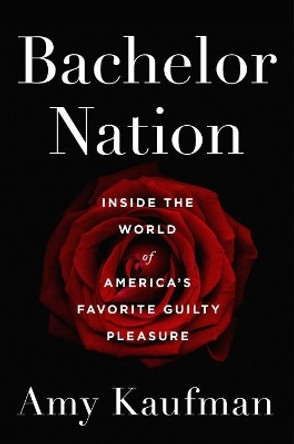 Bachelor Nation: Inside the World of America's Favorite Guilty Pleasure by Amy Kaufman 9781101985908