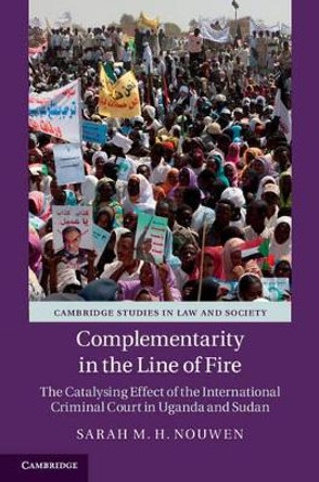 Complementarity in the Line of Fire: The Catalysing Effect of the International Criminal Court in Uganda and Sudan by Sarah M. H. Nouwen 9781107010789