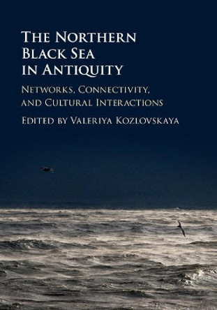 The Northern Black Sea in Antiquity: Networks, Connectivity, and Cultural Interactions by Valeriya Kozlovskaya 9781107019515