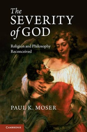 The Severity of God: Religion and Philosophy Reconceived by Paul K. Moser 9781107023574