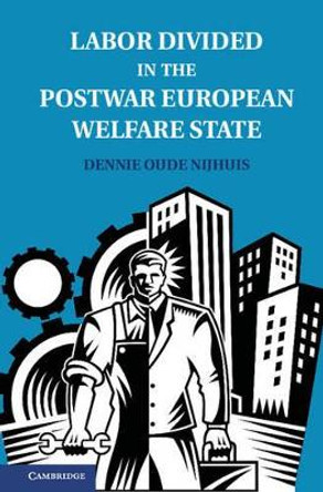 Labor Divided in the Postwar European Welfare State: The Netherlands and the United Kingdom by Dennie Oude Nijhuis 9781107035492