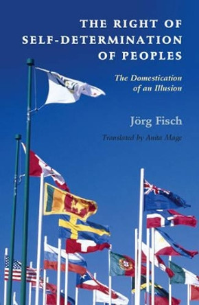 The Right of Self-Determination of Peoples: The Domestication of an Illusion by Jorg Fisch 9781107037960