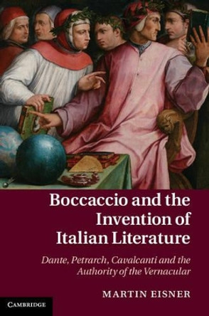 Boccaccio and the Invention of Italian Literature: Dante, Petrarch, Cavalcanti, and the Authority of the Vernacular by Martin Eisner 9781107041660