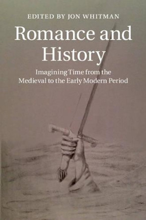 Romance and History: Imagining Time from the Medieval to the Early Modern Period by Jon Whitman 9781107042780