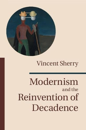 Modernism and the Reinvention of Decadence by Vincent Sherry 9781107079328