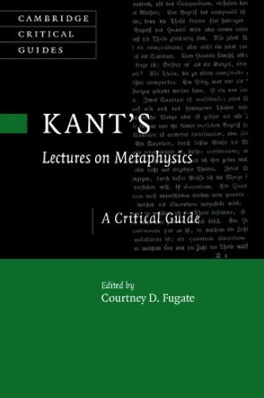 Kant's Lectures on Metaphysics: A Critical Guide by Courtney D. Fugate 9781107176980