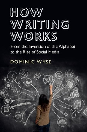 How Writing Works: From the Invention of the Alphabet to the Rise of Social Media by Dominic Wyse 9781107184688