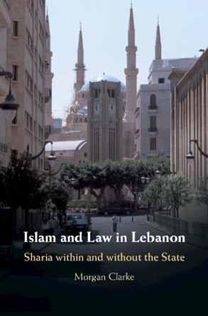 Islam and Law in Lebanon: Sharia within and without the State by Morgan Clarke 9781107186316