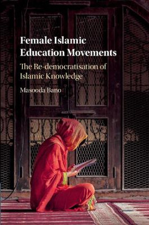 Female Islamic Education Movements: The Re-democratisation of Islamic Knowledge by Masooda Bano 9781107188839
