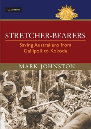 Stretcher-bearers: Saving Australians from Gallipoli to Kokoda by Mark Johnston 9781107087194