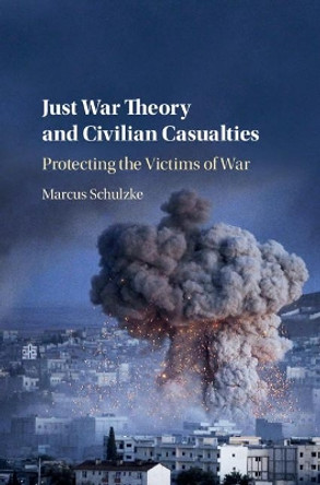 Just War Theory and Civilian Casualties: Protecting the Victims of War by Marcus Schulzke 9781107189690