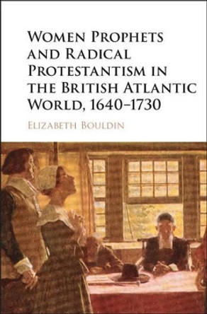 Women Prophets and Radical Protestantism in the British Atlantic World, 1640-1730 by Elizabeth Bouldin 9781107095519