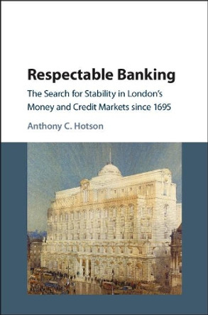 Respectable Banking: The Search for Stability in London's Money and Credit Markets since 1695 by Anthony Hotson 9781107198586