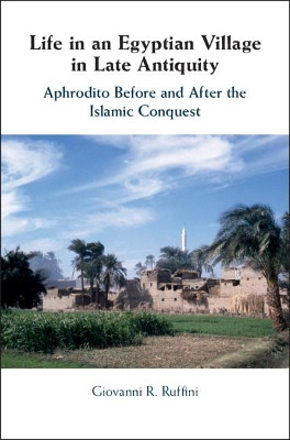 Life in an Egyptian Village in Late Antiquity: Aphrodito Before and After the Islamic Conquest by Giovanni R. Ruffini 9781107105607