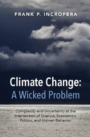 Climate Change: A Wicked Problem: Complexity and Uncertainty at the Intersection of Science, Economics, Politics, and Human Behavior by Frank P. Incropera 9781107109070