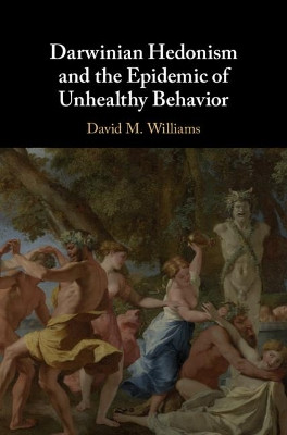 Darwinian Hedonism and the Epidemic of Unhealthy Behavior by David M. Williams 9781107110434