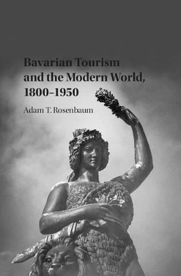 Bavarian Tourism and the Modern World, 1800-1950 by Adam T. Rosenbaum 9781107111950