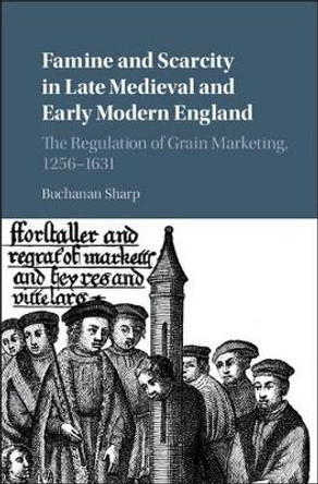 Famine and Scarcity in Late Medieval and Early Modern England: The Regulation of Grain Marketing, 1256-1631 by Buchanan Sharp 9781107121829