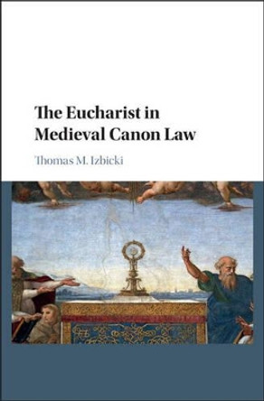 The Eucharist in Medieval Canon Law by Dr. Thomas M. Izbicki 9781107124417