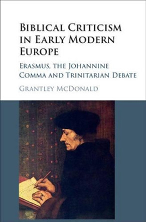 Biblical Criticism in Early Modern Europe: Erasmus, the Johannine Comma and Trinitarian Debate by Grantley McDonald 9781107125360