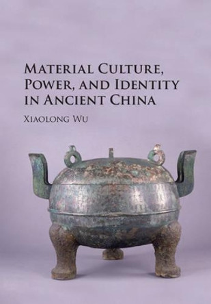 Material Culture, Power, and Identity in Ancient China by Xiaolong Wu 9781107134027