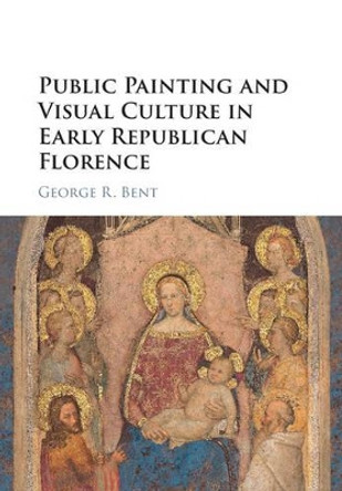 Public Painting and Visual Culture in Early Republican Florence by George R Bent 9781107139763