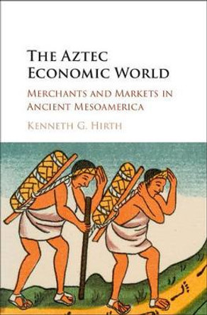 The Aztec Economic World: Merchants and Markets in Ancient Mesoamerica by Kenneth G. Hirth 9781107142770