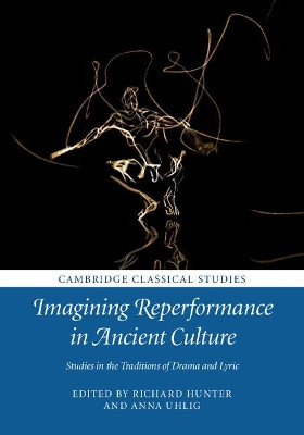 Imagining Reperformance in Ancient Culture: Studies in the Traditions of Drama and Lyric by Richard Hunter 9781107151475