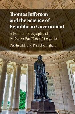 Thomas Jefferson and the Science of Republican Government: A Political Biography of Notes on the State of Virginia by Dustin Gish 9781107157361