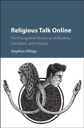 Religious Talk Online: The Evangelical Discourse of Muslims, Christians, and Atheists by Stephen Pihlaja 9781107157415