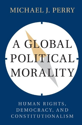 A Global Political Morality: Human Rights, Democracy, and Constitutionalism by Michael J. Perry 9781107158511