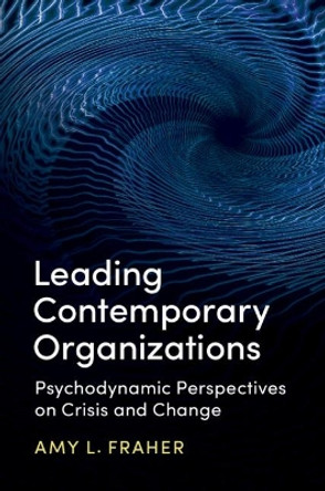 Leading Contemporary Organizations: Psychodynamic Perspectives on Crisis and Change by Amy Fraher 9781107162266