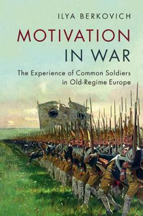 Motivation in War: The Experience of Common Soldiers in Old-Regime Europe Ilya Berkovich (Ludwig-Maximilians-Universitat Munchen) 9781107167735