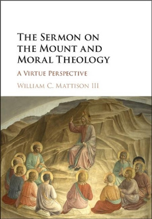 The Sermon on the Mount and Moral Theology: A Virtue Perspective by William C. Mattison 9781107171480