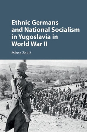 Ethnic Germans and National Socialism in Yugoslavia in World War II by Mirna Zakic 9781107171848