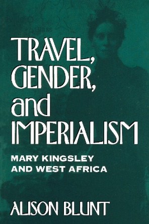 Travel, Gender and Imperialism: Mary Kingsley and West Africa by Alison Blunt 9780898625462