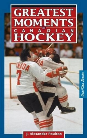 Greatest Moments in Canadian Hockey by J. Alexander Poulton 9780973768145