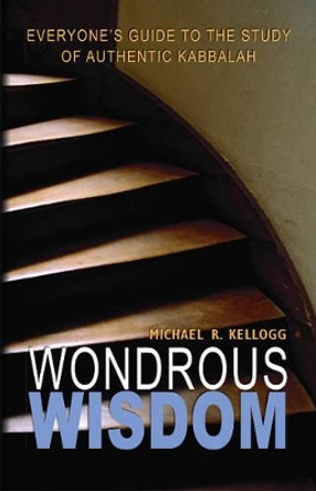 Wondrous Wisdom: Everyones Guide to the Study of Authentic Kabbalah by Michael R. Kellogg 9780973826814