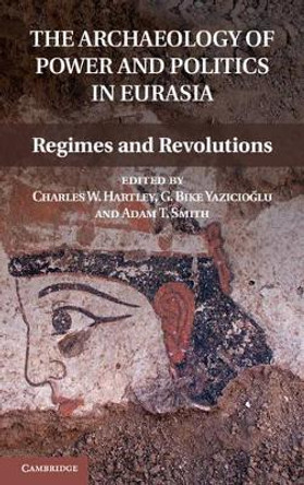 The Archaeology of Power and Politics in Eurasia: Regimes and Revolutions by Charles W. Hartley 9781107016521