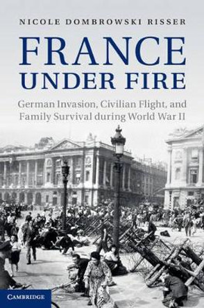 France under Fire: German Invasion, Civilian Flight and Family Survival during World War II by Nicole Dombrowski Risser 9781107025325