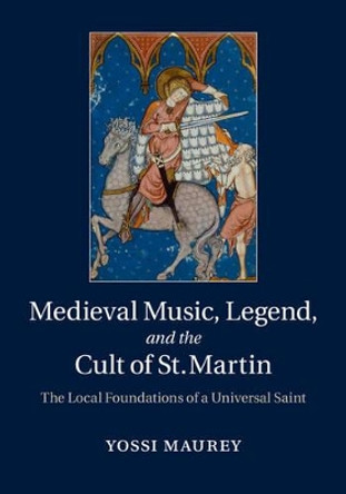 Medieval Music, Legend, and the Cult of St Martin: The Local Foundations of a Universal Saint by Yossi Maurey 9781107060951